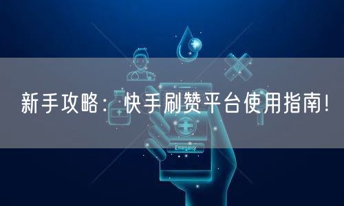 新手攻略：快手刷赞平台使用指南！