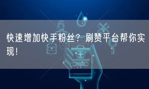 快速增加快手粉丝？刷赞平台帮你实现！