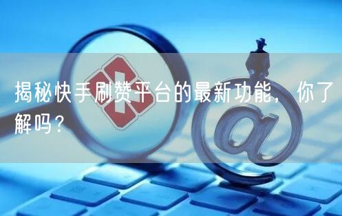 揭秘快手刷赞平台的最新功能，你了解吗？
