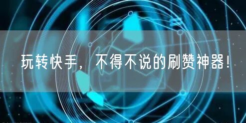 玩转快手，不得不说的刷赞神器！