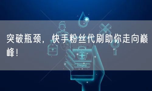 突破瓶颈，快手粉丝代刷助你走向巅峰！