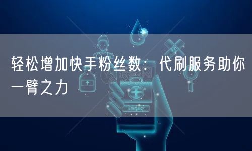 轻松增加快手粉丝数：代刷服务助你一臂之力