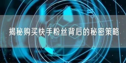 揭秘购买快手粉丝背后的秘密策略