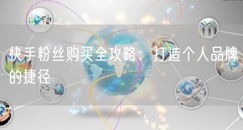 快手粉丝购买全攻略：打造个人品牌的捷径