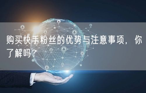 购买快手粉丝的优势与注意事项，你了解吗？