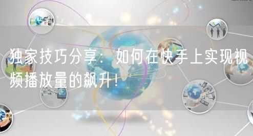 独家技巧分享：如何在快手上实现视频播放量的飙升！
