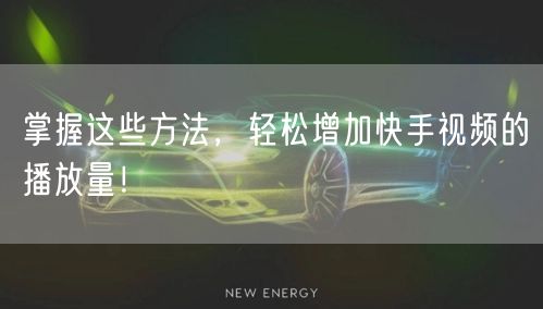 掌握这些方法，轻松增加快手视频的播放量！