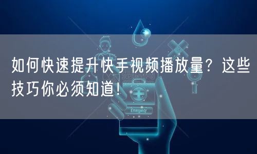 如何快速提升快手视频播放量？这些技巧你必须知道！