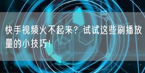 快手视频火不起来？试试这些刷播放量的小技巧！