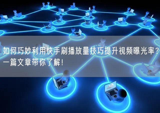 如何巧妙利用快手刷播放量技巧提升视频曝光率？一篇文章带你了解！
