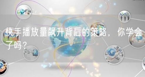 快手播放量飙升背后的策略，你学会了吗？