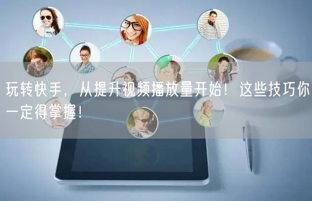 玩转快手，从提升视频播放量开始！这些技巧你一定得掌握！