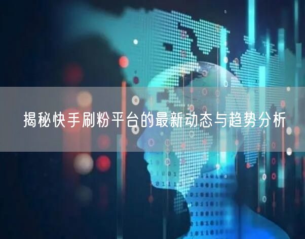 揭秘快手刷粉平台的最新动态与趋势分析