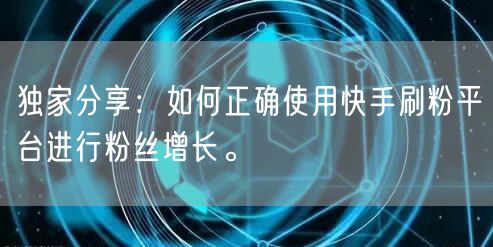 独家分享：如何正确使用快手刷粉平台进行粉丝增长。