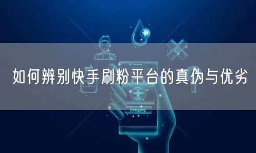 如何辨别快手刷粉平台的真伪与优劣