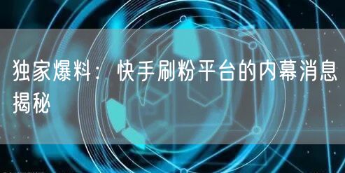 独家爆料：快手刷粉平台的内幕消息揭秘