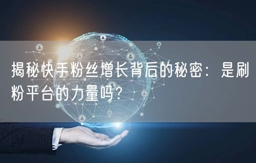 揭秘快手粉丝增长背后的秘密：是刷粉平台的力量吗？
