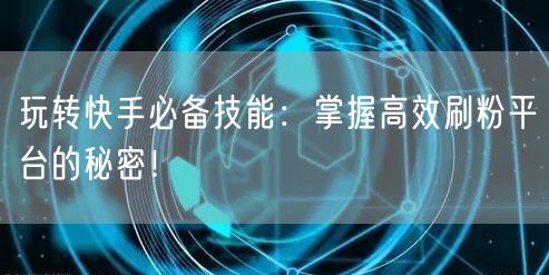 玩转快手必备技能：掌握高效刷粉平台的秘密！