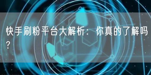 快手刷粉平台大解析：你真的了解吗？