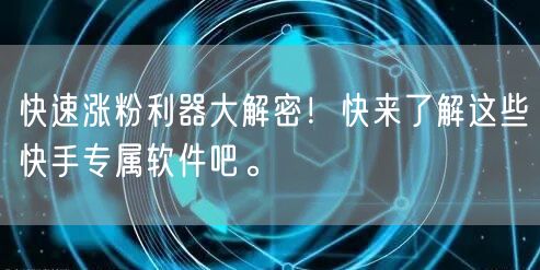快速涨粉利器大解密！快来了解这些快手专属软件吧。