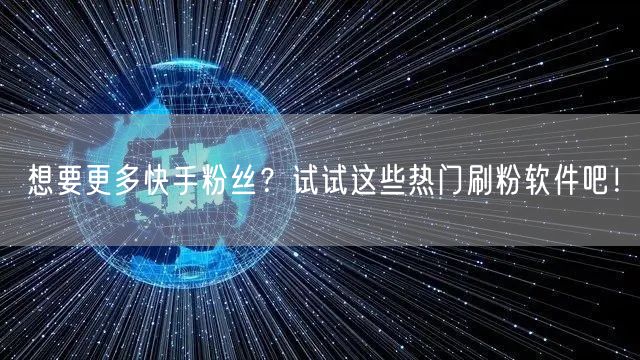 想要更多快手粉丝？试试这些热门刷粉软件吧！