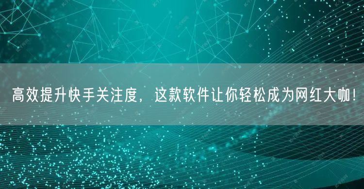 高效提升快手关注度，这款软件让你轻松成为网红大咖！