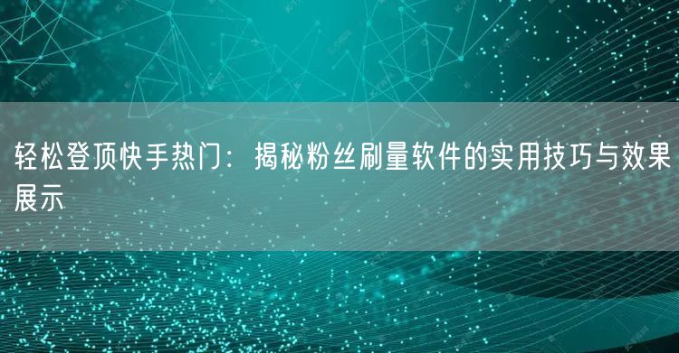 轻松登顶快手热门：揭秘粉丝刷量软件的实用技巧与效果展示