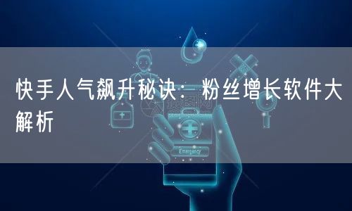 快手人气飙升秘诀：粉丝增长软件大解析