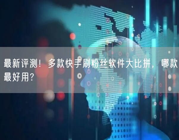 最新评测！多款快手刷粉丝软件大比拼，哪款最好用？