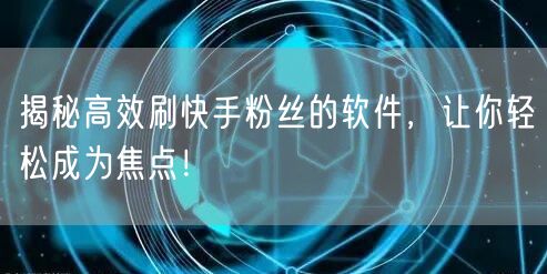 揭秘高效刷快手粉丝的软件，让你轻松成为焦点！