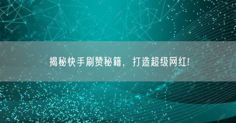 揭秘快手刷赞秘籍，打造超级网红!