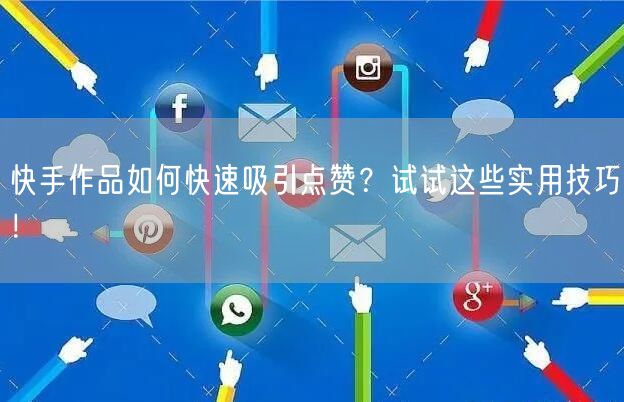 快手作品如何快速吸引点赞？试试这些实用技巧！