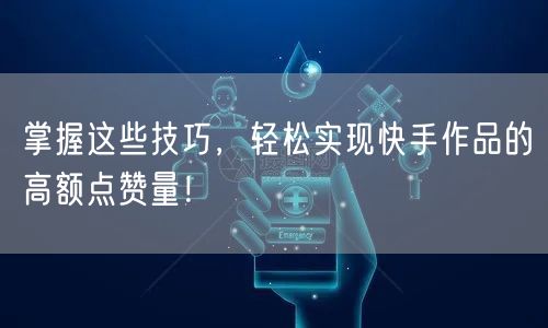 掌握这些技巧，轻松实现快手作品的高额点赞量！