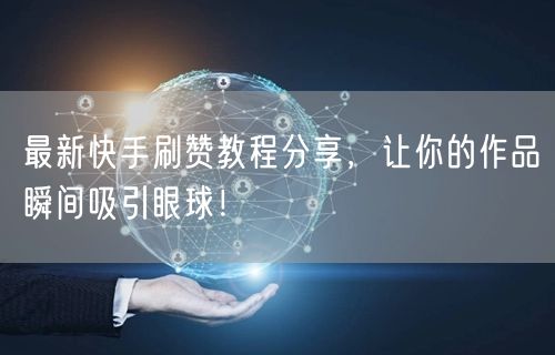 最新快手刷赞教程分享，让你的作品瞬间吸引眼球！
