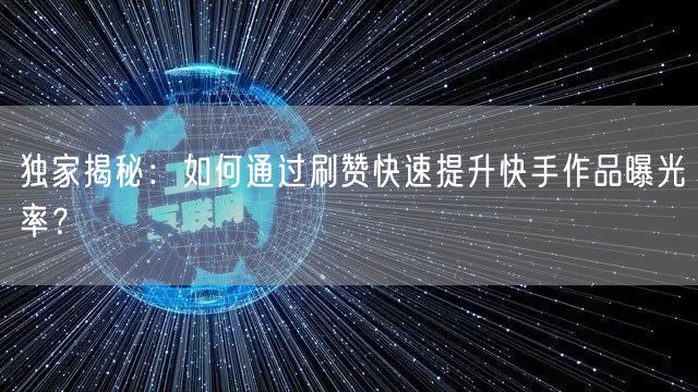 独家揭秘：如何通过刷赞快速提升快手作品曝光率？