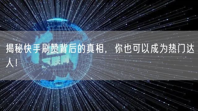 揭秘快手刷赞背后的真相，你也可以成为热门达人！