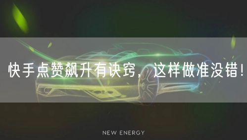 快手点赞飙升有诀窍，这样做准没错！