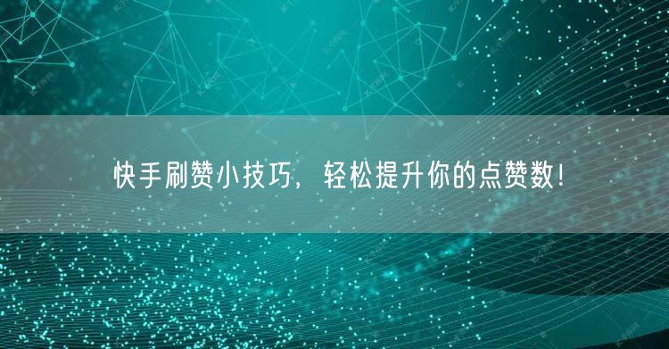 快手刷赞小技巧,轻松提升你的点赞数!