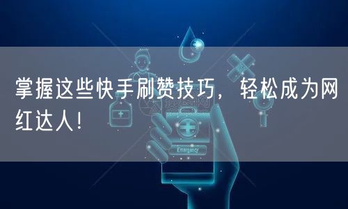 掌握这些快手刷赞技巧，轻松成为网红达人！