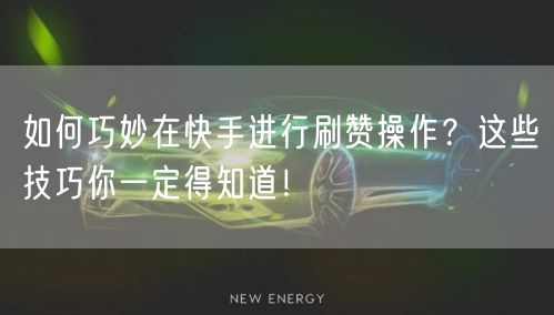 如何巧妙在快手进行刷赞操作？这些技巧你一定得知道！