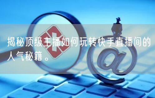 揭秘顶级主播如何玩转快手直播间的人气秘籍。