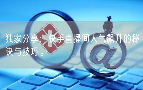 独家分享：快手直播间人气飙升的秘诀与技巧。
