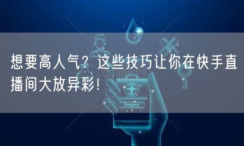 想要高人气？这些技巧让你在快手直播间大放异彩！