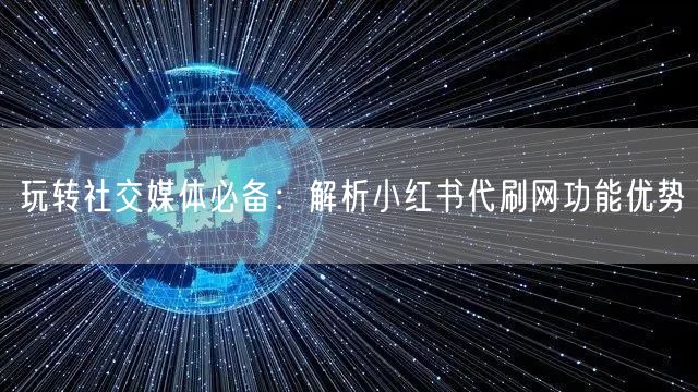玩转社交媒体必备：解析小红书代刷网功能优势