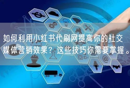 如何利用小红书代刷网提高你的社交媒体营销效果？这些技巧你需要掌握。