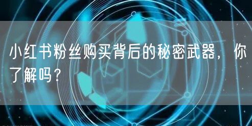 小红书粉丝购买背后的秘密武器，你了解吗？