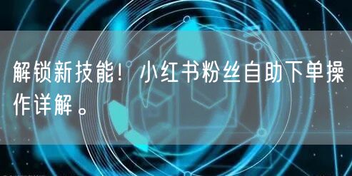 解锁新技能！小红书粉丝自助下单操作详解。