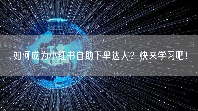 如何成为小红书自助下单达人？快来学习吧！