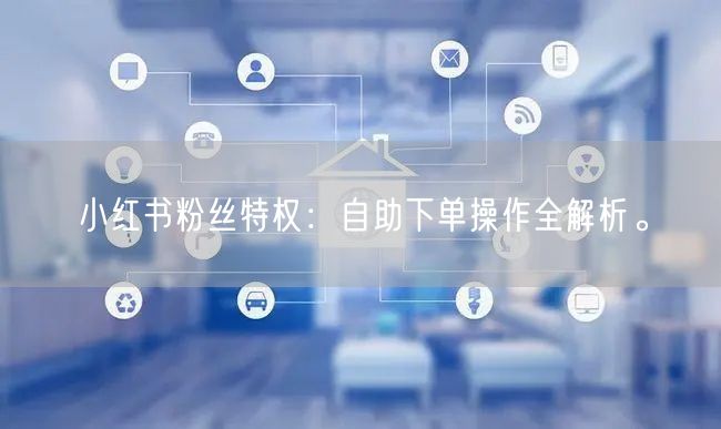 小红书粉丝特权：自助下单操作全解析。