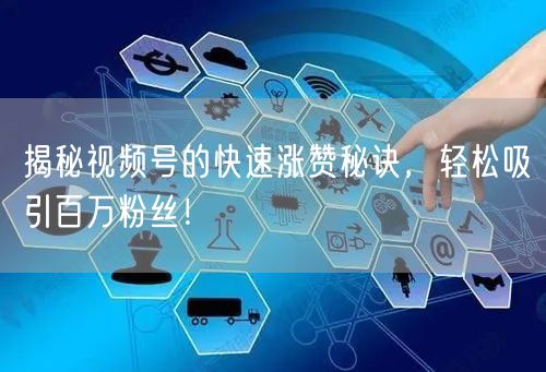 揭秘视频号的快速涨赞秘诀，轻松吸引百万粉丝！